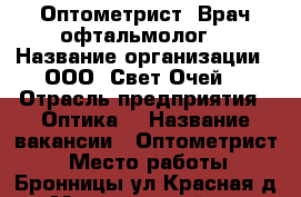Оптометрист, Врач офтальмолог  › Название организации ­ ООО “Свет Очей“ › Отрасль предприятия ­ Оптика  › Название вакансии ­ Оптометрист  › Место работы ­ Бронницы ул Красная д 81 › Минимальный оклад ­ 30 000 › Максимальный оклад ­ 50 000 › База расчета процента ­ От сложных заказов  › Возраст от ­ 20 › Возраст до ­ 45 - Московская обл. Работа » Вакансии   